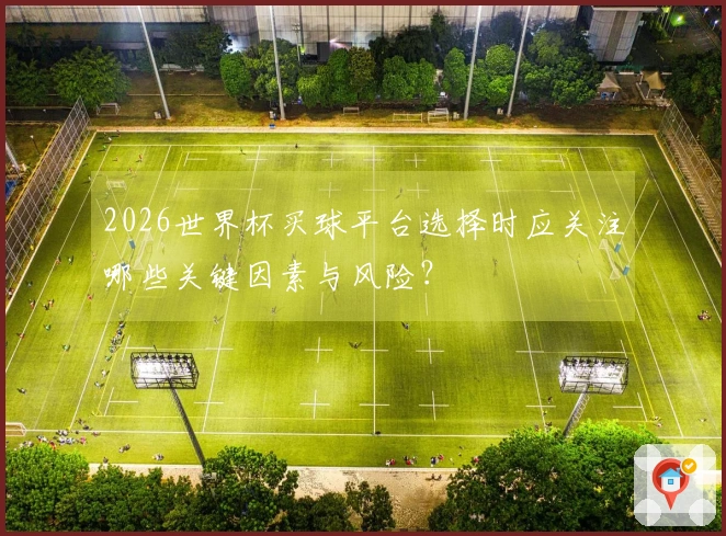 2026世界杯买球平台选择时应关注哪些关键因素与风险？