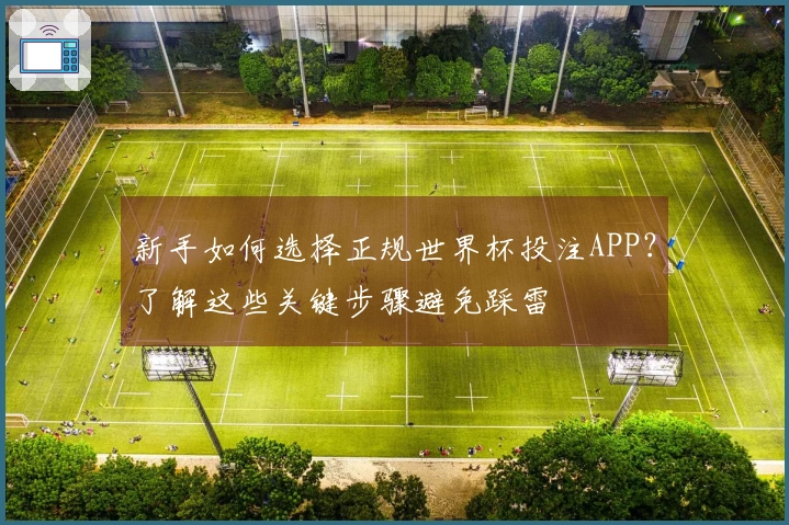 新手如何选择正规世界杯投注APP？了解这些关键步骤避免踩雷