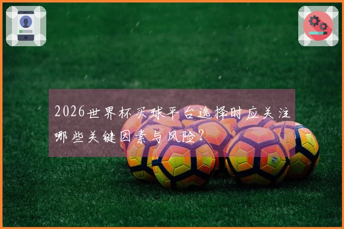 2026世界杯买球平台选择时应关注哪些关键因素与风险？