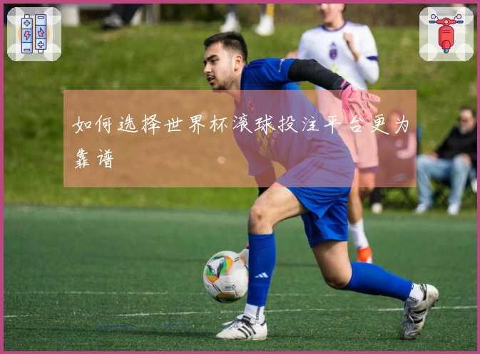 如何选择世界杯滚球投注平台更为靠谱