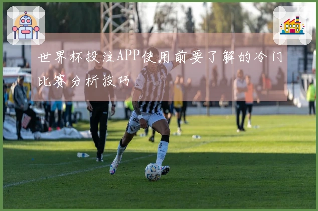 世界杯投注APP使用前要了解的冷门比赛分析技巧