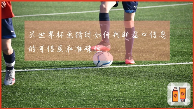 买世界杯竞猜时如何判断盘口信息的可信度和准确性